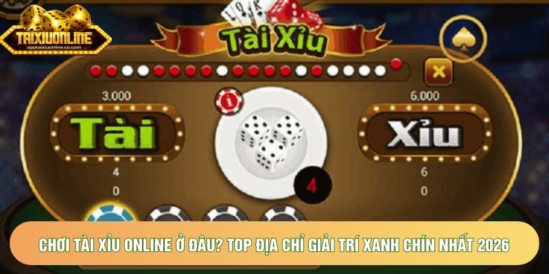 Chơi tài xỉu online ở đâu? Top địa chỉ giải trí xanh chín nhất 2026